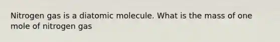 Nitrogen gas is a diatomic molecule. What is the mass of one mole of nitrogen gas