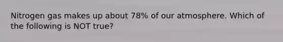 Nitrogen gas makes up about 78% of our atmosphere. Which of the following is NOT true?