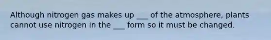Although nitrogen gas makes up ___ of the atmosphere, plants cannot use nitrogen in the ___ form so it must be changed.