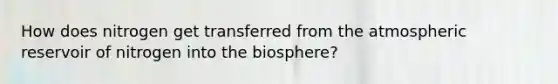 How does nitrogen get transferred from the atmospheric reservoir of nitrogen into the biosphere?