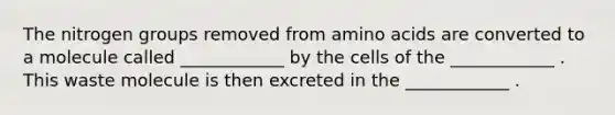 The nitrogen groups removed from <a href='https://www.questionai.com/knowledge/k9gb720LCl-amino-acids' class='anchor-knowledge'>amino acids</a> are converted to a molecule called ____________ by the cells of the ____________ . This waste molecule is then excreted in the ____________ .