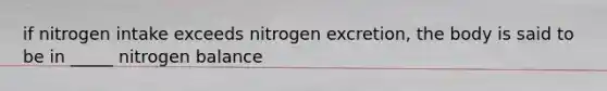 if nitrogen intake exceeds nitrogen excretion, the body is said to be in _____ nitrogen balance