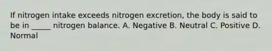 If nitrogen intake exceeds nitrogen excretion, the body is said to be in _____ nitrogen balance. A. Negative B. Neutral C. Positive D. Normal