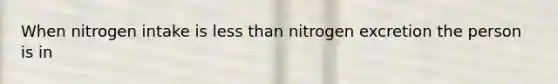 When nitrogen intake is less than nitrogen excretion the person is in