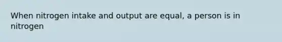 When nitrogen intake and output are equal, a person is in nitrogen