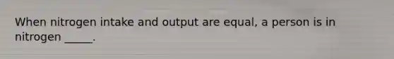 When nitrogen intake and output are equal, a person is in nitrogen _____.