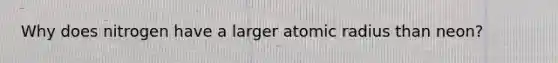 Why does nitrogen have a larger atomic radius than neon?