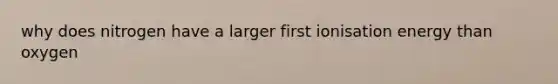 why does nitrogen have a larger first ionisation energy than oxygen