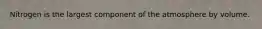Nitrogen is the largest component of the atmosphere by volume.