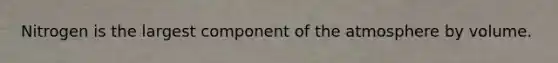 Nitrogen is the largest component of the atmosphere by volume.