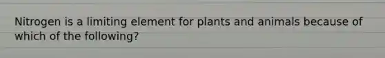 Nitrogen is a limiting element for plants and animals because of which of the following?