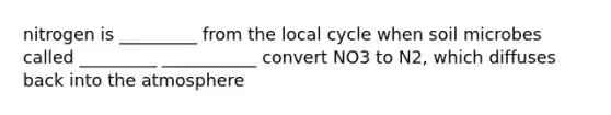 nitrogen is _________ from the local cycle when soil microbes called _________ ___________ convert NO3 to N2, which diffuses back into <a href='https://www.questionai.com/knowledge/kasO1LJ9rn-the-atmosphere' class='anchor-knowledge'>the atmosphere</a>