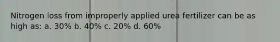 Nitrogen loss from improperly applied urea fertilizer can be as high as: a. 30% b. 40% c. 20% d. 60%