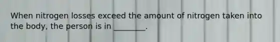 When nitrogen losses exceed the amount of nitrogen taken into the body, the person is in ________.