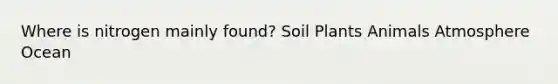 Where is nitrogen mainly found? Soil Plants Animals Atmosphere Ocean