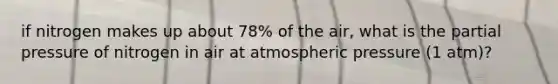 if nitrogen makes up about 78% of the air, what is the partial pressure of nitrogen in air at atmospheric pressure (1 atm)?