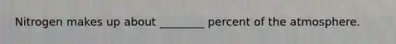 Nitrogen makes up about ________ percent of the atmosphere.