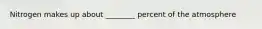 Nitrogen makes up about ________ percent of the atmosphere
