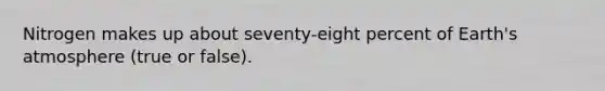 Nitrogen makes up about seventy-eight percent of Earth's atmosphere (true or false).