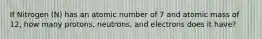 If Nitrogen (N) has an atomic number of 7 and atomic mass of 12, how many protons, neutrons, and electrons does it have?