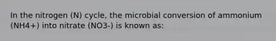 In the nitrogen (N) cycle, the microbial conversion of ammonium (NH4+) into nitrate (NO3-) is known as: