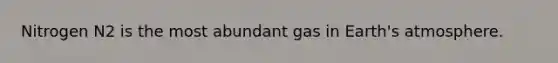 Nitrogen N2 is the most abundant gas in Earth's atmosphere.