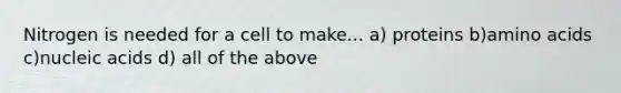 Nitrogen is needed for a cell to make... a) proteins b)amino acids c)nucleic acids d) all of the above