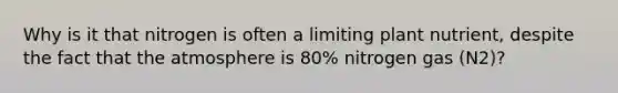 Why is it that nitrogen is often a limiting plant nutrient, despite the fact that the atmosphere is 80% nitrogen gas (N2)?