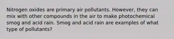 Nitrogen oxides are primary air pollutants. However, they can mix with other compounds in the air to make photochemical smog and acid rain. Smog and acid rain are examples of what type of pollutants?