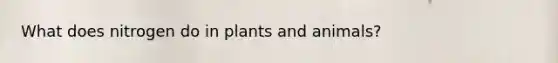 What does nitrogen do in plants and animals?