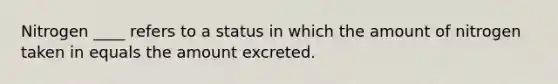 Nitrogen ____ refers to a status in which the amount of nitrogen taken in equals the amount excreted.