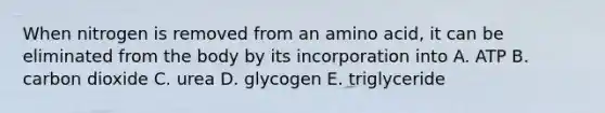 When nitrogen is removed from an amino acid, it can be eliminated from the body by its incorporation into A. ATP B. carbon dioxide C. urea D. glycogen E. triglyceride