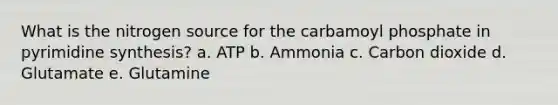 What is the nitrogen source for the carbamoyl phosphate in pyrimidine synthesis? a. ATP b. Ammonia c. Carbon dioxide d. Glutamate e. Glutamine