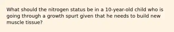 What should the nitrogen status be in a 10-year-old child who is going through a growth spurt given that he needs to build new muscle tissue?