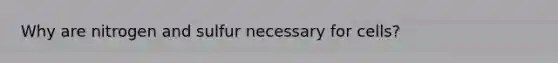 Why are nitrogen and sulfur necessary for cells?