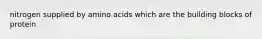 nitrogen supplied by amino acids which are the building blocks of protein