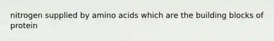 nitrogen supplied by amino acids which are the building blocks of protein