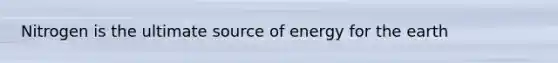 Nitrogen is the ultimate source of energy for the earth