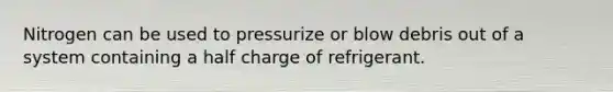 Nitrogen can be used to pressurize or blow debris out of a system containing a half charge of refrigerant.