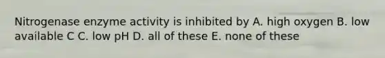 Nitrogenase enzyme activity is inhibited by A. high oxygen B. low available C C. low pH D. all of these E. none of these