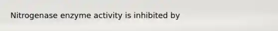 Nitrogenase enzyme activity is inhibited by