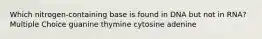 Which nitrogen-containing base is found in DNA but not in RNA? Multiple Choice guanine thymine cytosine adenine