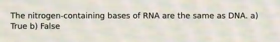 The nitrogen-containing bases of RNA are the same as DNA. a) True b) False