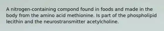 A nitrogen-containing compond found in foods and made in the body from the amino acid methionine. Is part of the phospholipid lecithin and the neurostransmitter acetylcholine.