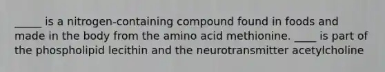 _____ is a nitrogen-containing compound found in foods and made in the body from the amino acid methionine. ____ is part of the phospholipid lecithin and the neurotransmitter acetylcholine