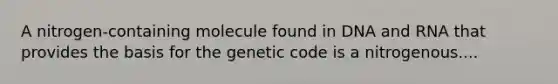 A nitrogen-containing molecule found in DNA and RNA that provides the basis for the genetic code is a nitrogenous....