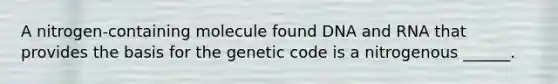 A nitrogen-containing molecule found DNA and RNA that provides the basis for the genetic code is a nitrogenous ______.