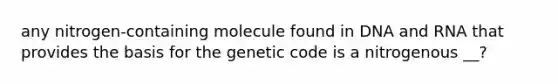 any nitrogen-containing molecule found in DNA and RNA that provides the basis for the genetic code is a nitrogenous __?