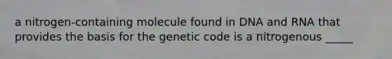 a nitrogen-containing molecule found in DNA and RNA that provides the basis for the genetic code is a nitrogenous _____