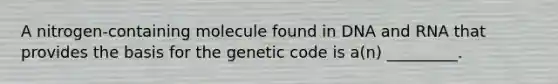 A nitrogen-containing molecule found in DNA and RNA that provides the basis for the genetic code is a(n) _________.